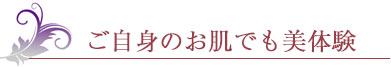 ご自身のお肌でも美体験